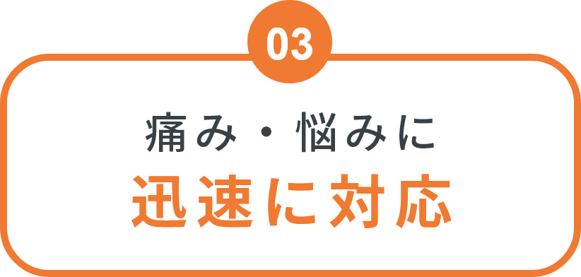痛み・悩みに迅速に対応